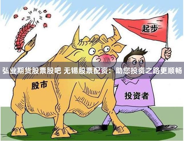 弘业期货股票股吧 无锡股票配资：助您投资之路更顺畅