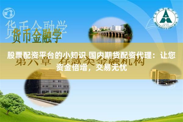股票配资平台的小知识 国内期货配资代理：让您资金倍增，交易无忧