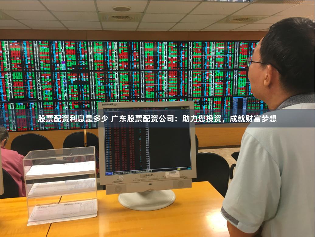 股票配资利息是多少 广东股票配资公司：助力您投资，成就财富梦想