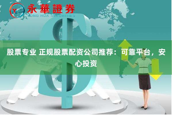 股票专业 正规股票配资公司推荐：可靠平台，安心投资