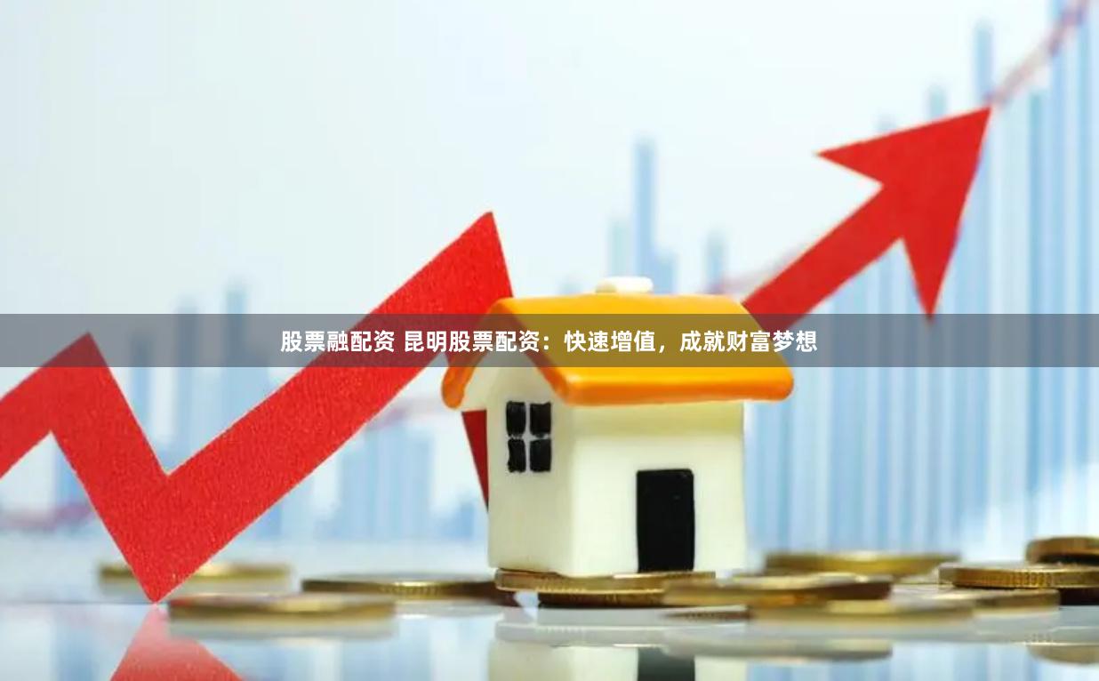 股票融配资 昆明股票配资：快速增值，成就财富梦想