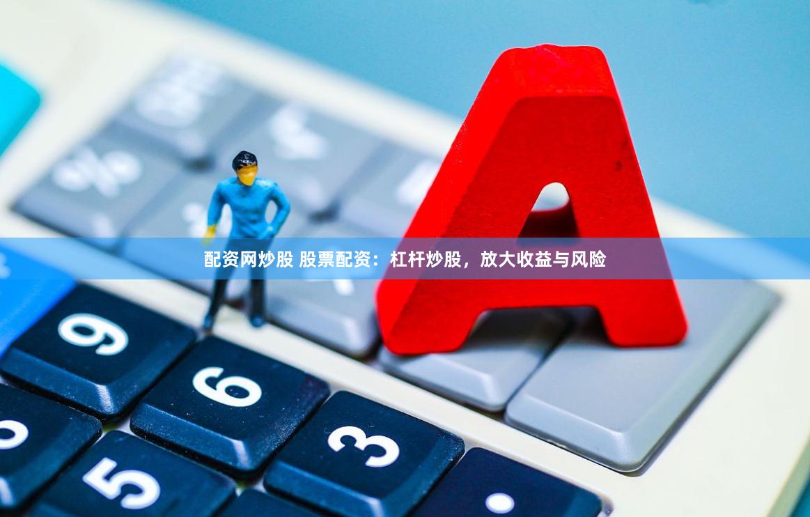 配资网炒股 股票配资：杠杆炒股，放大收益与风险