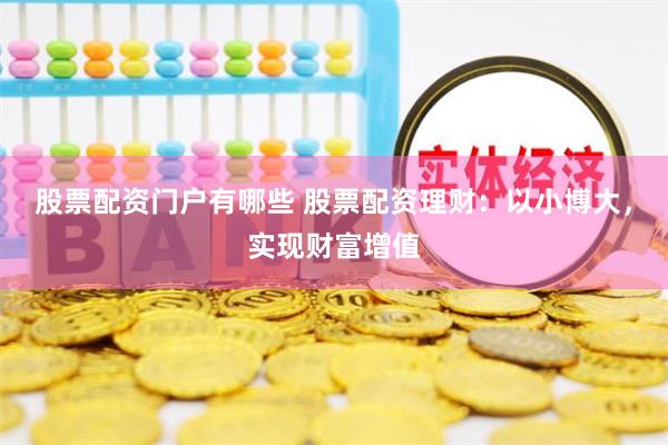 股票配资门户有哪些 股票配资理财：以小博大，实现财富增值