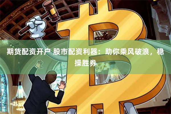 期货配资开户 股市配资利器：助你乘风破浪，稳操胜券