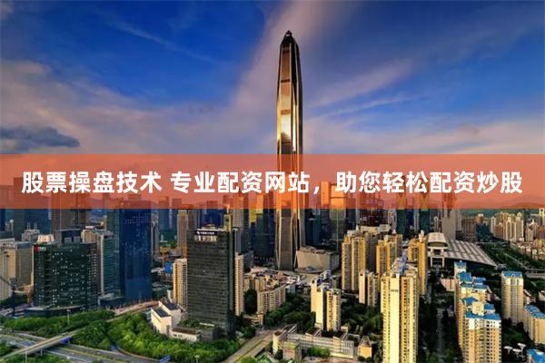 股票操盘技术 专业配资网站，助您轻松配资炒股