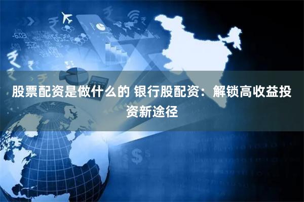 股票配资是做什么的 银行股配资：解锁高收益投资新途径