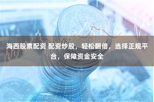 海西股票配资 配资炒股，轻松翻倍，选择正规平台，保障资金安全