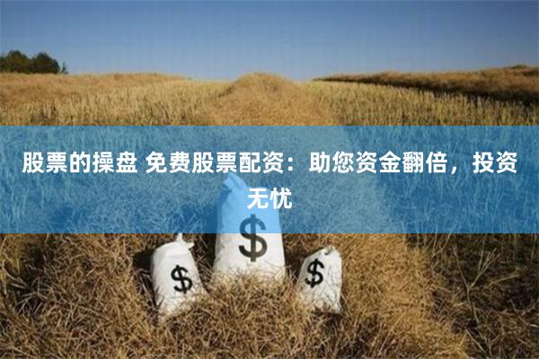 股票的操盘 免费股票配资：助您资金翻倍，投资无忧
