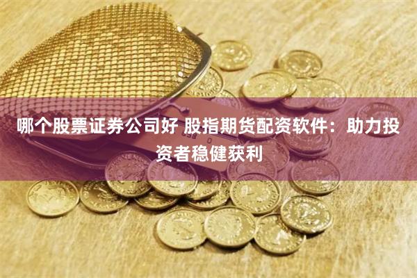 哪个股票证券公司好 股指期货配资软件：助力投资者稳健获利