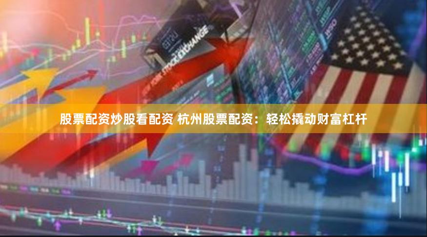 股票配资炒股看配资 杭州股票配资：轻松撬动财富杠杆