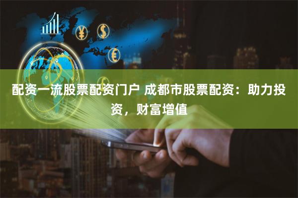配资一流股票配资门户 成都市股票配资：助力投资，财富增值