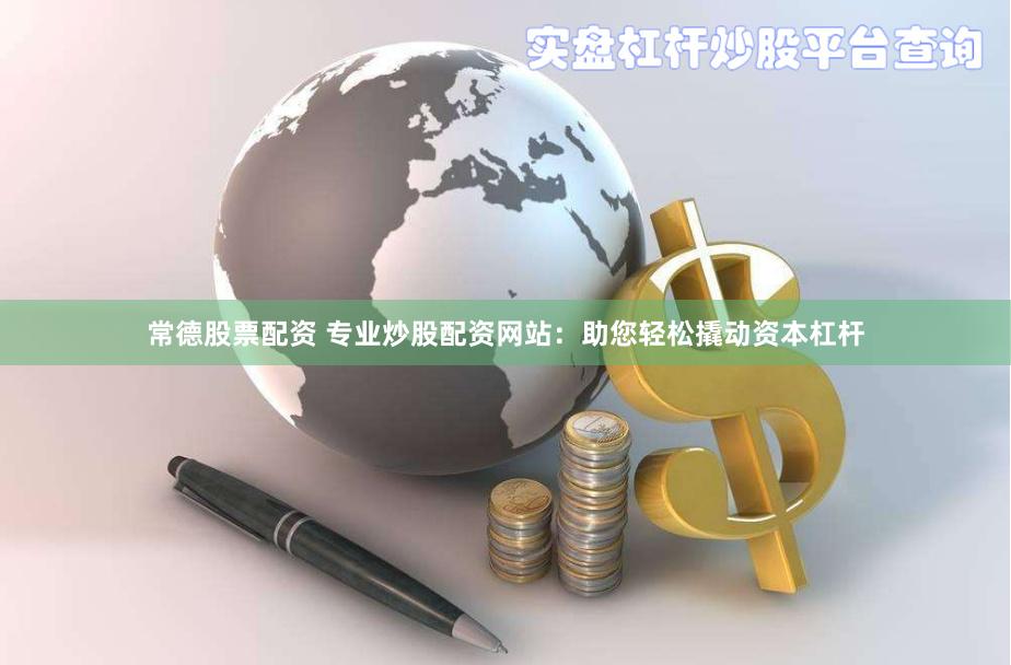 常德股票配资 专业炒股配资网站：助您轻松撬动资本杠杆