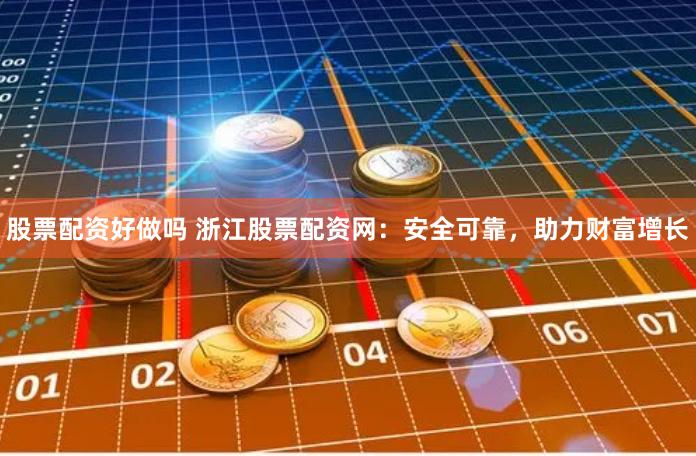 股票配资好做吗 浙江股票配资网：安全可靠，助力财富增长