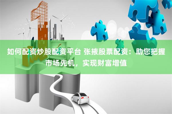 如何配资炒股配资平台 张掖股票配资：助您把握市场先机，实现财富增值