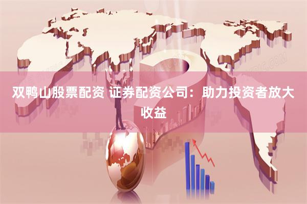 双鸭山股票配资 证券配资公司：助力投资者放大收益