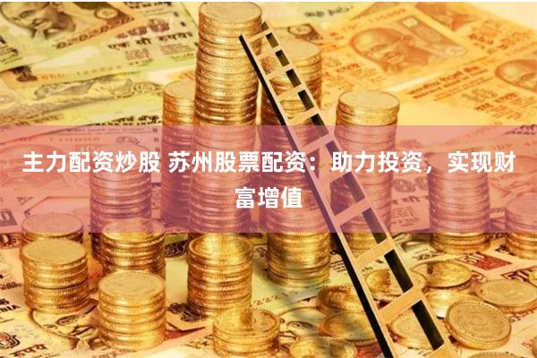 主力配资炒股 苏州股票配资：助力投资，实现财富增值