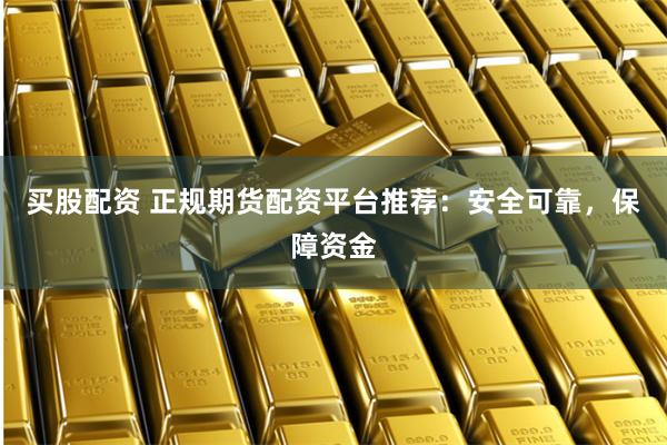 买股配资 正规期货配资平台推荐：安全可靠，保障资金