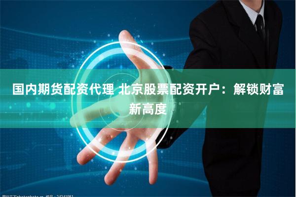 国内期货配资代理 北京股票配资开户：解锁财富新高度