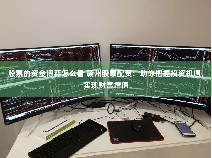 股票的资金博弈怎么看 赣州股票配资：助你把握投资机遇，实现财富增值
