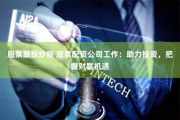 股票跟投炒股 股票配资公司工作：助力投资，把握财富机遇
