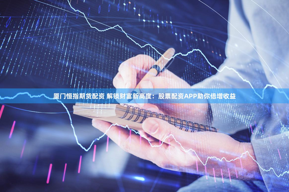 厦门恒指期货配资 解锁财富新高度：股票配资APP助你倍增收益