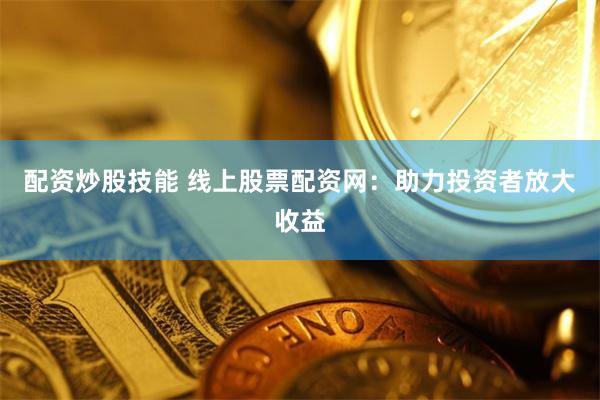 配资炒股技能 线上股票配资网：助力投资者放大收益