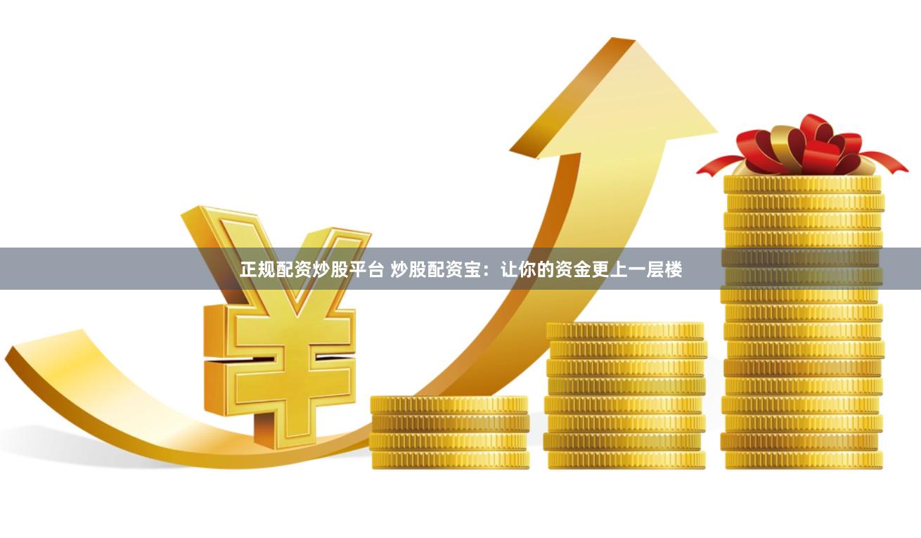 正规配资炒股平台 炒股配资宝：让你的资金更上一层楼