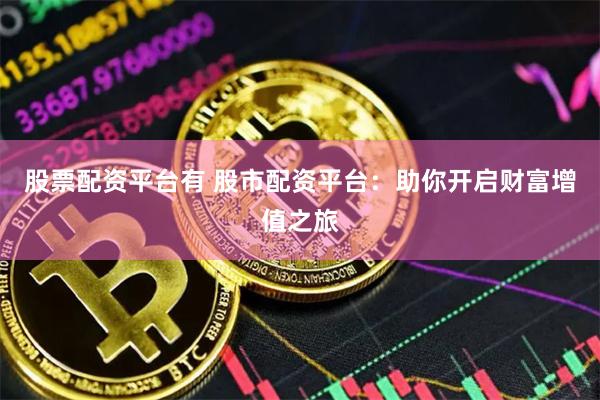 股票配资平台有 股市配资平台：助你开启财富增值之旅