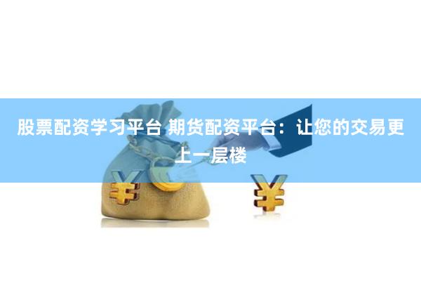 股票配资学习平台 期货配资平台：让您的交易更上一层楼