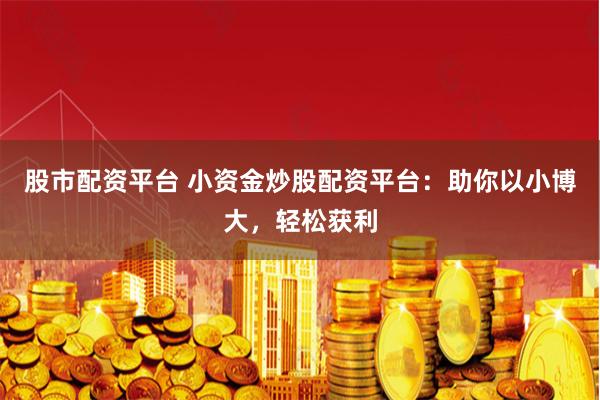 股市配资平台 小资金炒股配资平台：助你以小博大，轻松获利