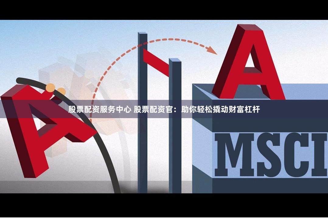 股票配资服务中心 股票配资官：助你轻松撬动财富杠杆