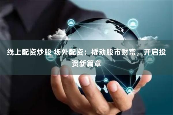 线上配资炒股 场外配资：撬动股市财富，开启投资新篇章