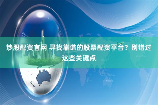 炒股配资官网 寻找靠谱的股票配资平台？别错过这些关键点