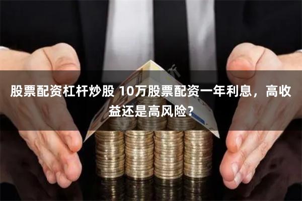股票配资杠杆炒股 10万股票配资一年利息，高收益还是高风险？