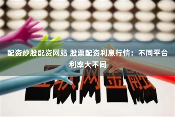 配资炒股配资网站 股票配资利息行情：不同平台利率大不同