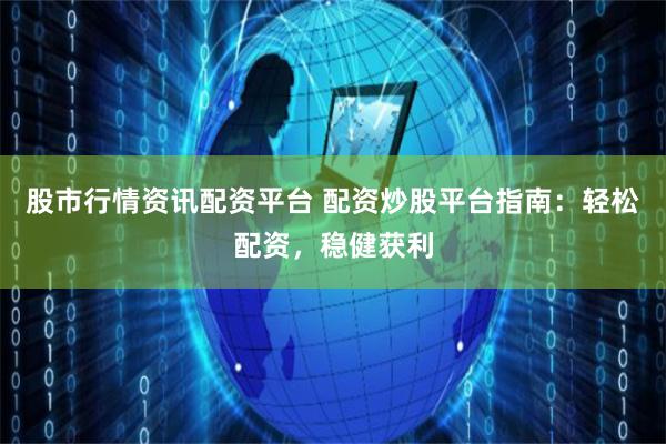 股市行情资讯配资平台 配资炒股平台指南：轻松配资，稳健获利