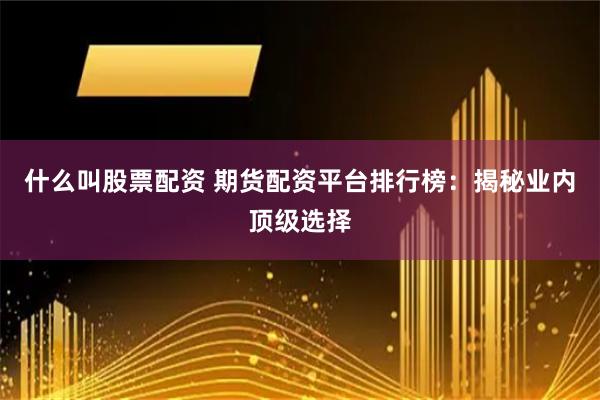 什么叫股票配资 期货配资平台排行榜：揭秘业内顶级选择