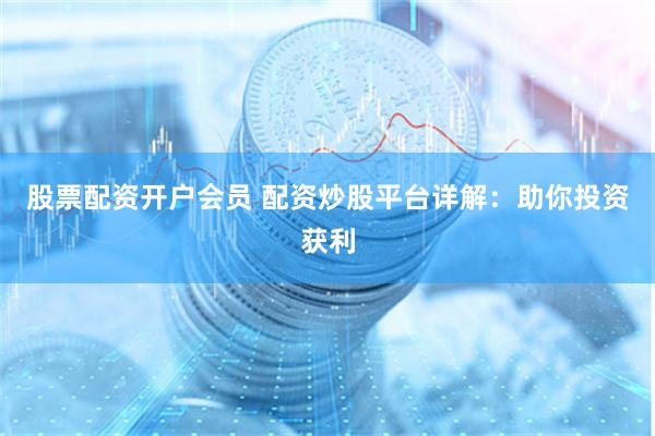 股票配资开户会员 配资炒股平台详解：助你投资获利