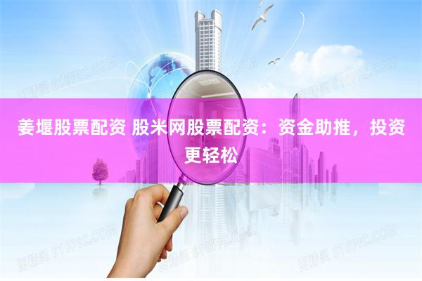 姜堰股票配资 股米网股票配资：资金助推，投资更轻松