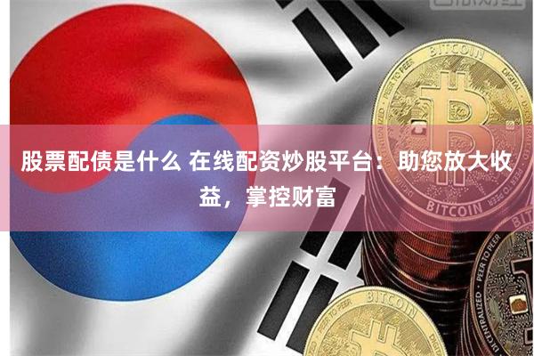 股票配债是什么 在线配资炒股平台：助您放大收益，掌控财富