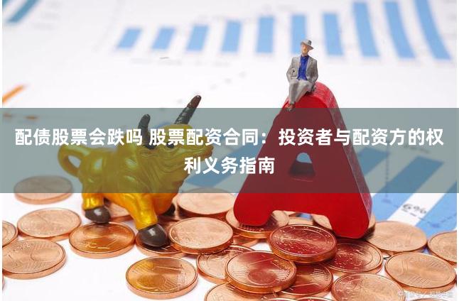 配债股票会跌吗 股票配资合同：投资者与配资方的权利义务指南