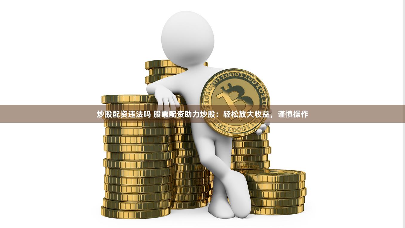 炒股配资违法吗 股票配资助力炒股：轻松放大收益，谨慎操作