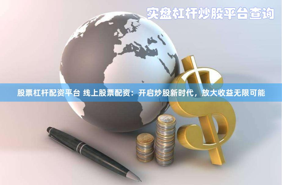股票杠杆配资平台 线上股票配资：开启炒股新时代，放大收益无限可能