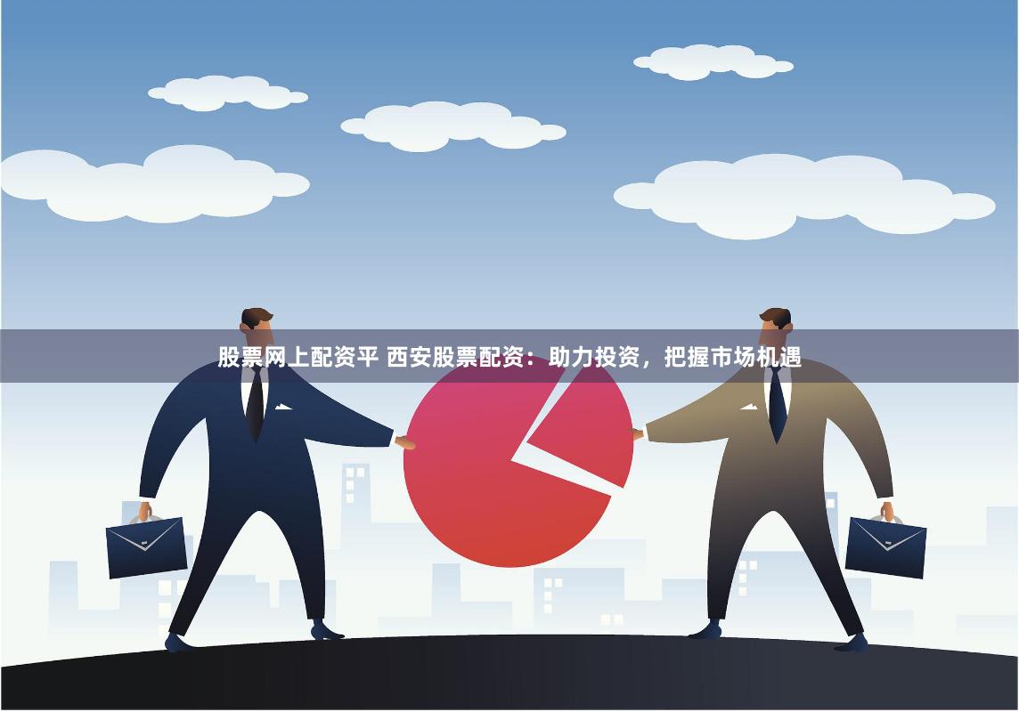 股票网上配资平 西安股票配资：助力投资，把握市场机遇