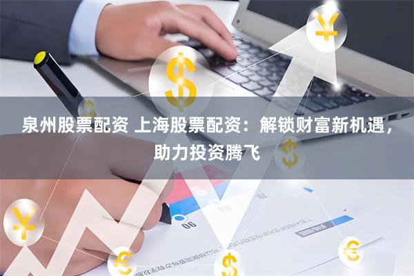泉州股票配资 上海股票配资：解锁财富新机遇，助力投资腾飞