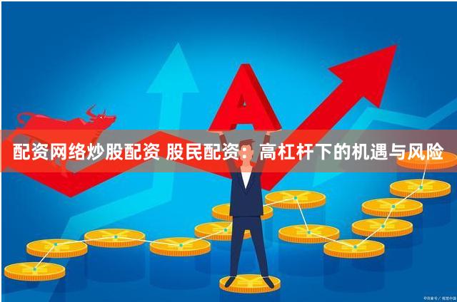配资网络炒股配资 股民配资：高杠杆下的机遇与风险
