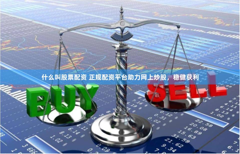 什么叫股票配资 正规配资平台助力网上炒股，稳健获利