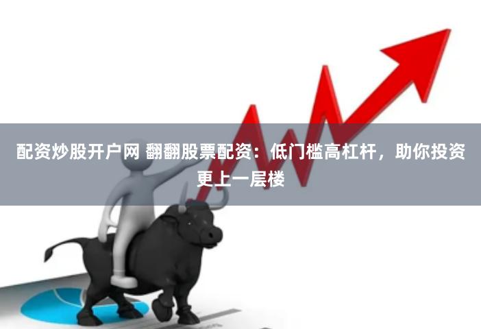 配资炒股开户网 翻翻股票配资：低门槛高杠杆，助你投资更上一层楼