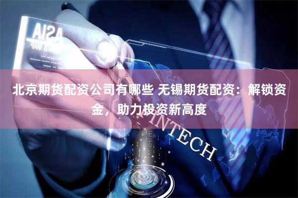 北京期货配资公司有哪些 无锡期货配资：解锁资金，助力投资新高度
