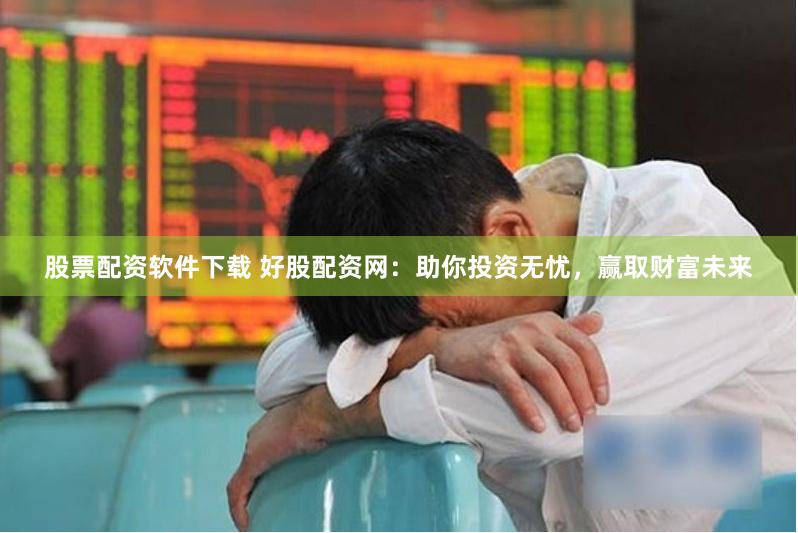 股票配资软件下载 好股配资网：助你投资无忧，赢取财富未来